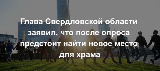 Глава Свердловской области заявил, что после опроса предстоит найти новое место для храма